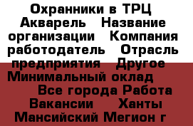 Охранники в ТРЦ "Акварель › Название организации ­ Компания-работодатель › Отрасль предприятия ­ Другое › Минимальный оклад ­ 20 000 - Все города Работа » Вакансии   . Ханты-Мансийский,Мегион г.